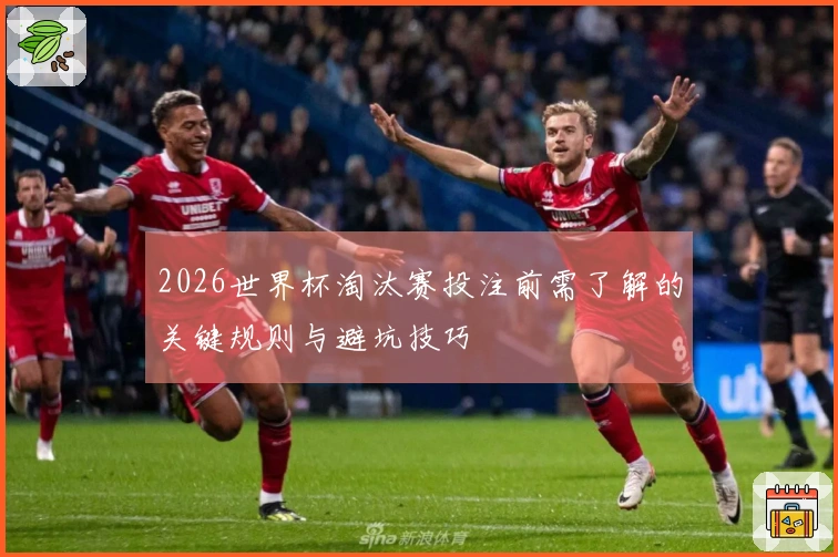2026世界杯淘汰赛投注前需了解的关键规则与避坑技巧