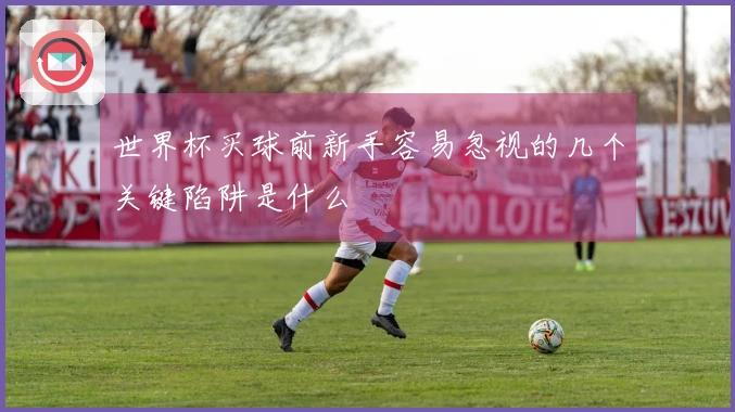 世界杯买球前新手容易忽视的几个关键陷阱是什么