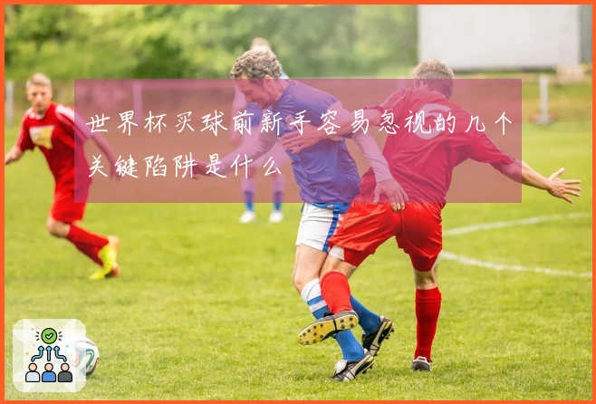 世界杯买球前新手容易忽视的几个关键陷阱是什么