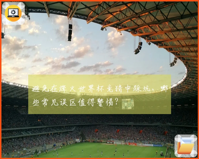 避免在烽火世界杯竞猜中踩坑，哪些常见误区值得警惕？