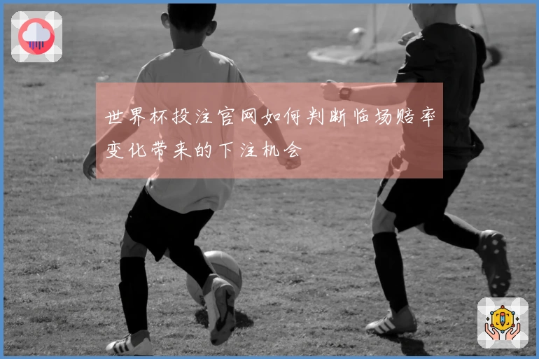 世界杯投注官网如何判断临场赔率变化带来的下注机会
