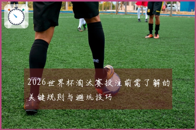 2026世界杯淘汰赛投注前需了解的关键规则与避坑技巧