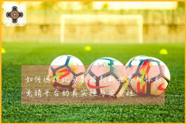 如何通过比分数据判断世界杯体彩竞猜平台的真实性与安全性
