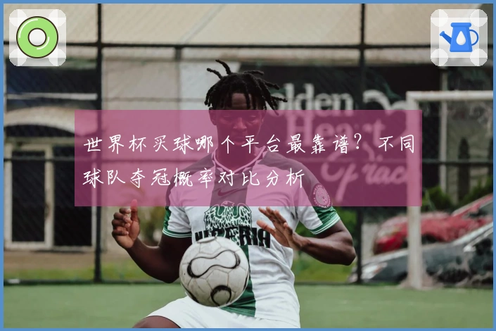 世界杯买球哪个平台最靠谱？不同球队夺冠概率对比分析
